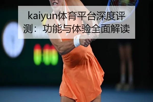 kaiyun体育平台深度评测：功能与体验全面解读