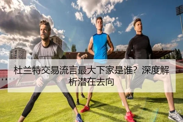 杜兰特交易流言最大下家是谁？深度解析潜在去向