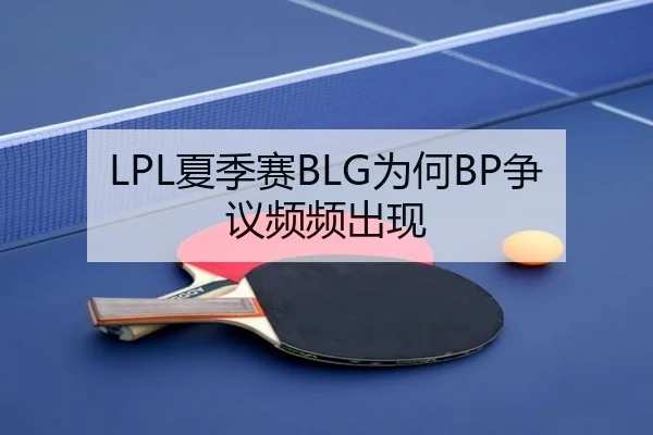 LPL夏季赛BLG为何BP争议频频出现