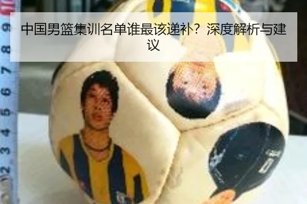 中国男篮集训名单谁最该递补？深度解析与建议